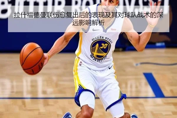 拉什福德曼联伤愈复出后的表现及其对球队战术的深远影响解析（KAIYUN）