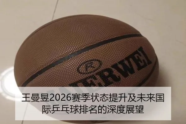 王曼昱2026赛季状态提升及未来国际乒乓球排名的深度展望 | KAIYUN